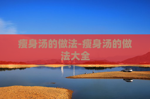 瘦身汤的做法-瘦身汤的做法大全