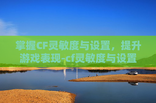 掌握CF灵敏度与设置，提升游戏表现-cf灵敏度与设置有关吗