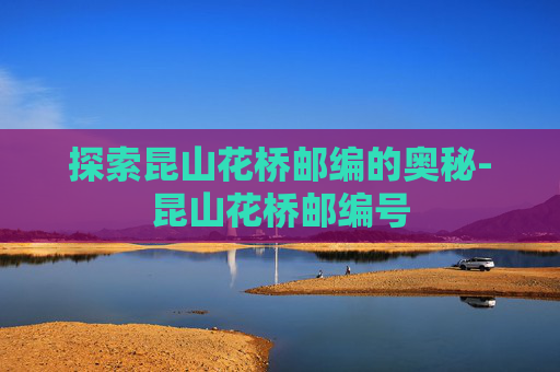 探索昆山花桥邮编的奥秘-昆山花桥邮编号