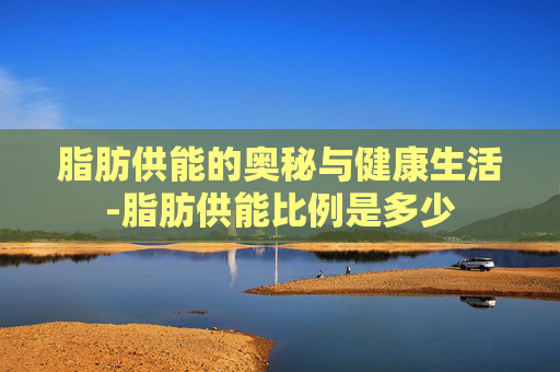 脂肪供能的奥秘与健康生活-脂肪供能比例是多少