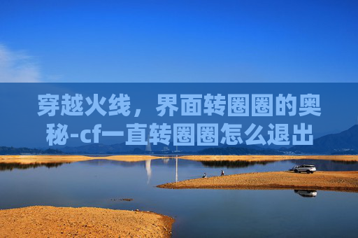 穿越火线，界面转圈圈的奥秘-cf一直转圈圈怎么退出桌面