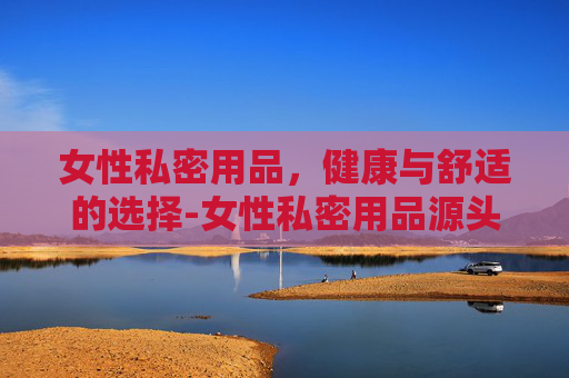 女性私密用品，健康与舒适的选择-女性私密用品源头工厂