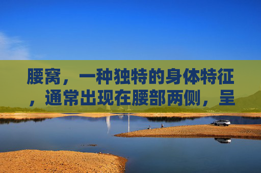 腰窝，一种独特的身体特征，通常出现在腰部两侧，呈现出凹陷状的形态。这种凹陷不仅令人好奇，而且可能与健康问题有关。本文将探讨腰窝是什么，以及它可能带来的影响和潜在原因。-腰窝是什么意思