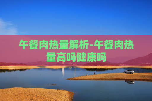 午餐肉热量解析-午餐肉热量高吗健康吗
