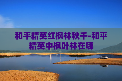 和平精英红枫林秋千-和平精英中枫叶林在哪