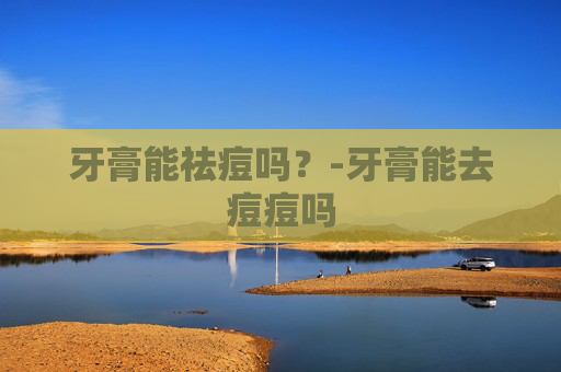 牙膏能祛痘吗？-牙膏能去痘痘吗