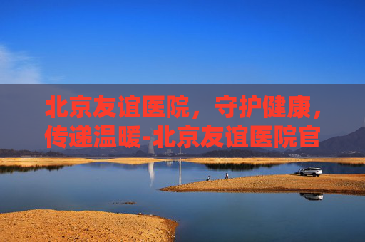 北京友谊医院，守护健康，传递温暖-北京友谊医院官网