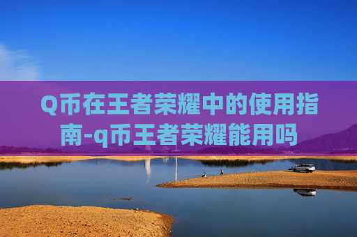 Q币在王者荣耀中的使用指南-q币王者荣耀能用吗