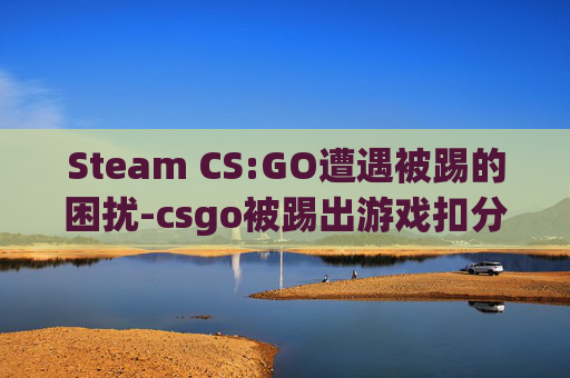 Steam CS:GO遭遇被踢的困扰-csgo被踢出游戏扣分吗