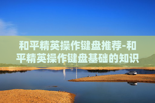 和平精英操作键盘推荐-和平精英操作键盘基础的知识