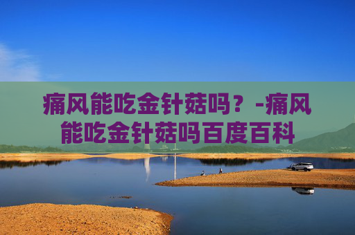 痛风能吃金针菇吗？-痛风能吃金针菇吗百度百科