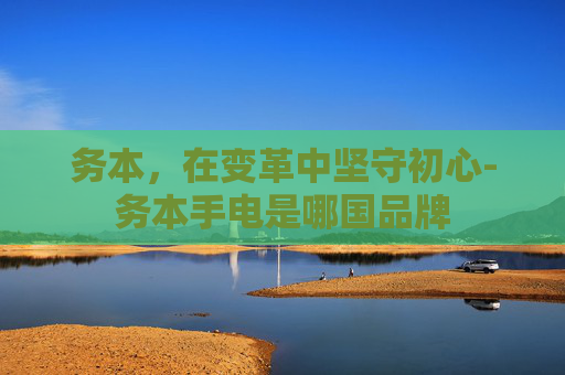 务本，在变革中坚守初心-务本手电是哪国品牌
