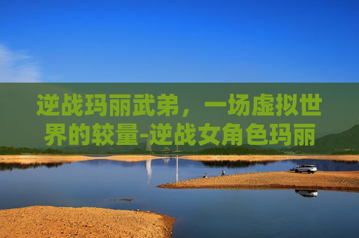 逆战玛丽武弟，一场虚拟世界的较量-逆战女角色玛丽