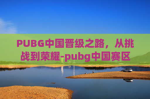 PUBG中国晋级之路，从挑战到荣耀-pubg中国赛区