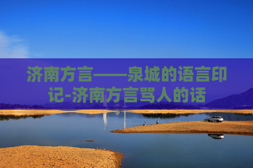 济南方言——泉城的语言印记-济南方言骂人的话