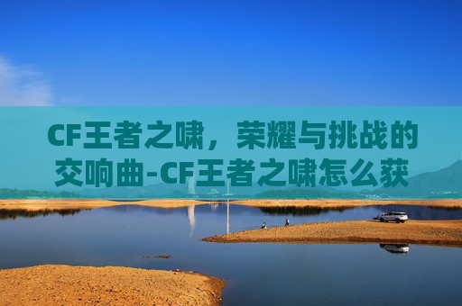 CF王者之啸，荣耀与挑战的交响曲-CF王者之啸怎么获得