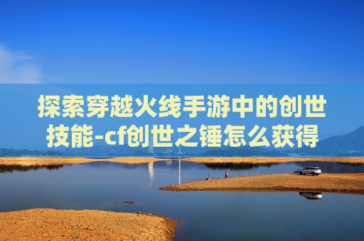 探索穿越火线手游中的创世技能-cf创世之锤怎么获得