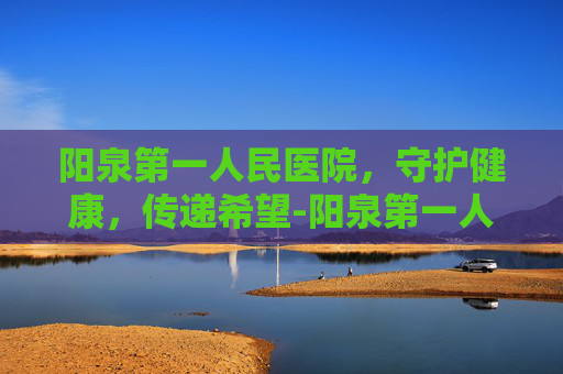 阳泉第一人民医院，守护健康，传递希望-阳泉第一人民医院专家门诊