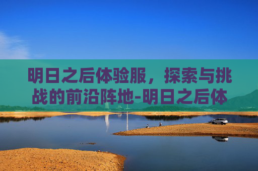 明日之后体验服，探索与挑战的前沿阵地-明日之后体验服下载安装
