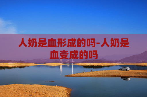人奶是血形成的吗-人奶是血变成的吗
