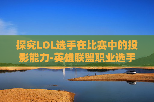 探究LOL选手在比赛中的投影能力-英雄联盟职业选手可以投降吗