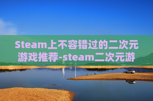 Steam上不容错过的二次元游戏推荐-steam二次元游戏排行