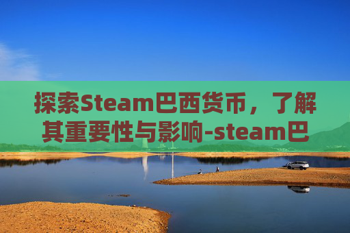探索Steam巴西货币，了解其重要性与影响-steam巴西充值