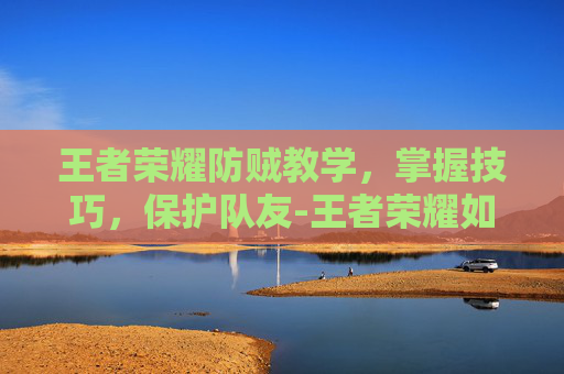 王者荣耀防贼教学，掌握技巧，保护队友-王者荣耀如何防御