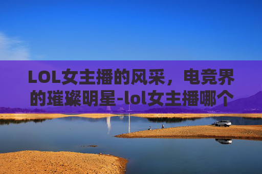 LOL女主播的风采，电竞界的璀璨明星-lol女主播哪个实力最强