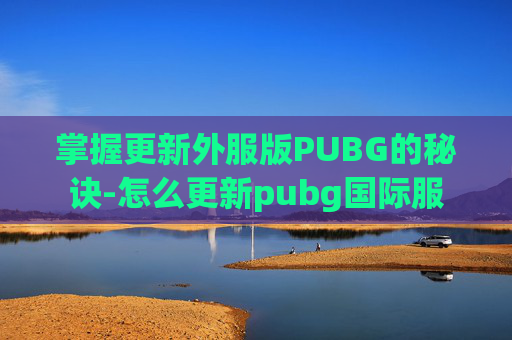 掌握更新外服版PUBG的秘诀-怎么更新pubg国际服