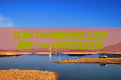 探索CSGO国服截图位置的奥秘-csgo游戏截图在哪