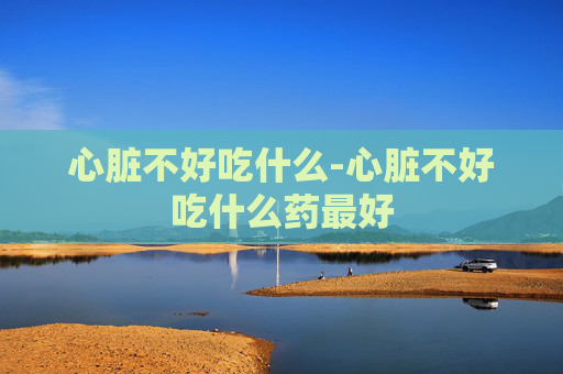 心脏不好吃什么-心脏不好吃什么药最好