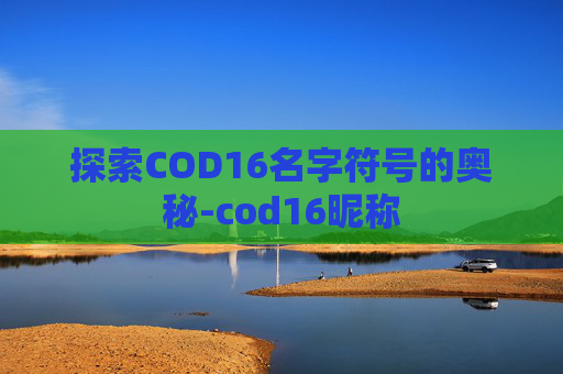探索COD16名字符号的奥秘-cod16昵称 探索COD16名字符号的奥秘-cod16昵称