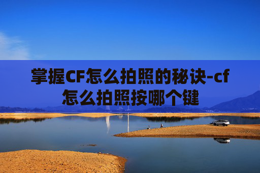 掌握CF怎么拍照的秘诀-cf怎么拍照按哪个键 掌握CF怎么拍照的秘诀-cf怎么拍照按哪个键