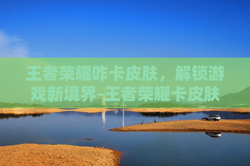 王者荣耀咋卡皮肤，解锁游戏新境界-王者荣耀卡皮肤方法