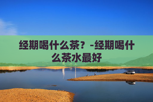 经期喝什么茶？-经期喝什么茶水最好