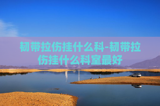 韧带拉伤挂什么科-韧带拉伤挂什么科室最好