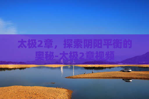 太极2章，探索阴阳平衡的奥秘-太极2章视频