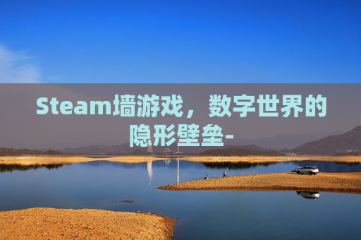 Steam墙游戏，数字世界的隐形壁垒-