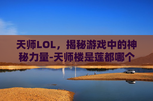 天师LOL，揭秘游戏中的神秘力量-天师楼是莲都哪个乡