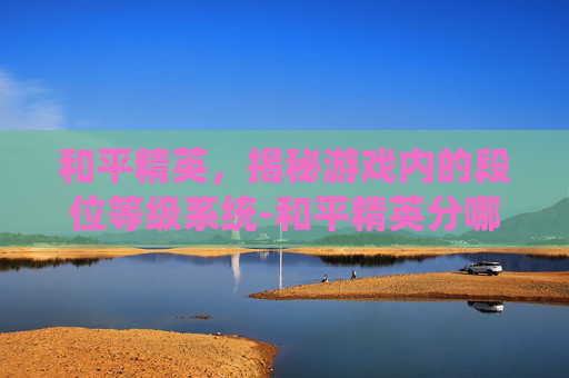 和平精英，揭秘游戏内的段位等级系统-和平精英分哪几个段位