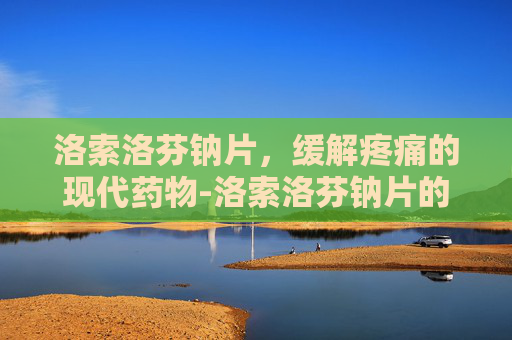 洛索洛芬钠片，缓解疼痛的现代药物-洛索洛芬钠片的用法用量