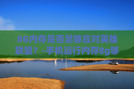 8G内存是否足够应对英雄联盟？-手机运行内存8g够用吗
