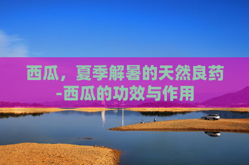 西瓜，夏季解暑的天然良药-西瓜的功效与作用