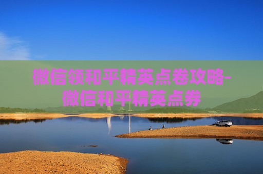 微信领和平精英点卷攻略-微信和平精英点券