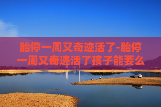 胎停一周又奇迹活了-胎停一周又奇迹活了孩子能要么