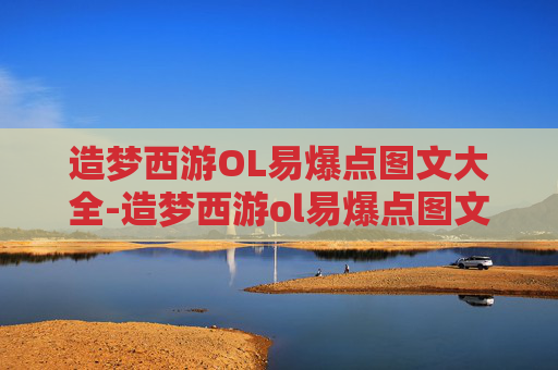造梦西游OL易爆点图文大全-造梦西游ol易爆点图文大全最新