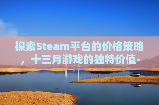 探索Steam平台的价格策略，十三月游戏的独特价值-steam3月打折吗
