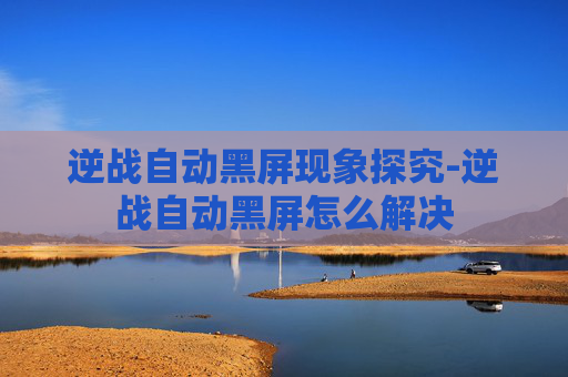 逆战自动黑屏现象探究-逆战自动黑屏怎么解决