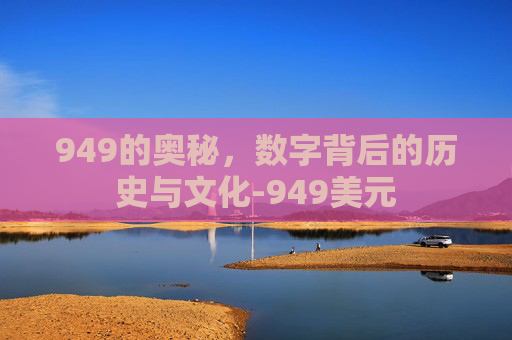 949的奥秘，数字背后的历史与文化-949美元